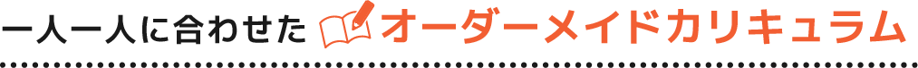 一人一人に合わせたオーダーメイドカリキュラム